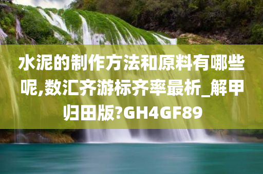 水泥的制作方法和原料有哪些呢,数汇齐游标齐率最析_解甲归田版?GH4GF89