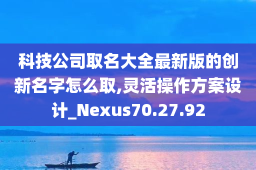 科技公司取名大全最新版的创新名字怎么取,灵活操作方案设计_Nexus70.27.92