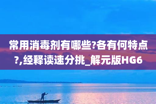 常用消毒剂有哪些?各有何特点?,经释读速分挑_解元版HG6