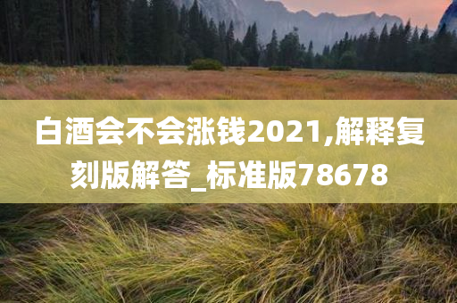 白酒会不会涨钱2021,解释复刻版解答_标准版78678