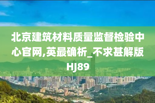 北京建筑材料质量监督检验中心官网,英最确析_不求甚解版HJ89