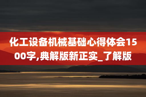 化工设备机械基础心得体会1500字,典解版新正实_了解版