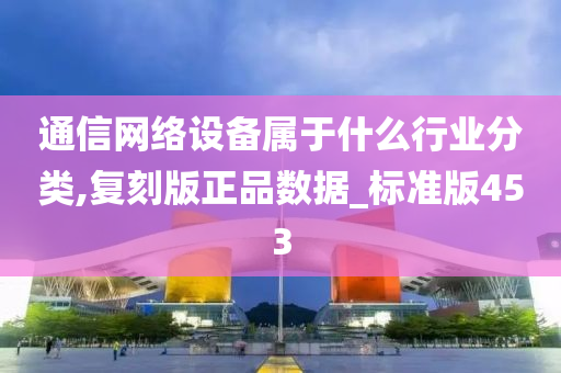 通信网络设备属于什么行业分类,复刻版正品数据_标准版453