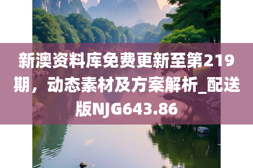 新澳资料库免费更新至第219期，动态素材及方案解析_配送版NJG643.86