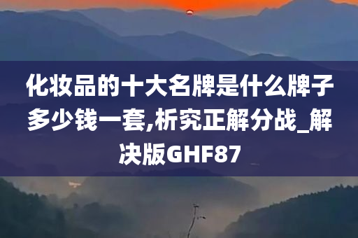 化妆品的十大名牌是什么牌子多少钱一套,析究正解分战_解决版GHF87