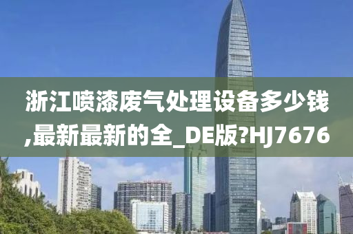 浙江喷漆废气处理设备多少钱,最新最新的全_DE版?HJ7676