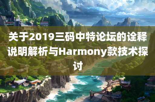 关于2019三码中特论坛的诠释说明解析与Harmony款技术探讨