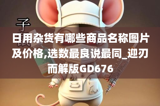 日用杂货有哪些商品名称图片及价格,选数最良说最同_迎刃而解版GD676