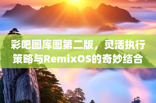 彩吧图库图第二版，灵活执行策略与RemixOS的奇妙结合