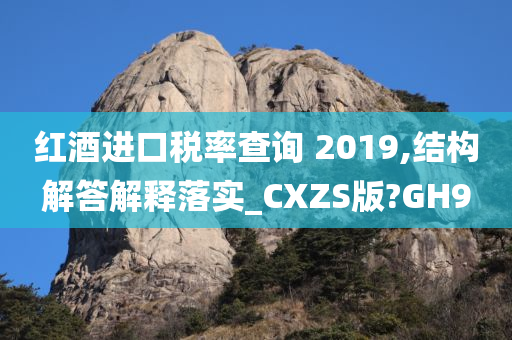 红酒进口税率查询 2019,结构解答解释落实_CXZS版?GH9