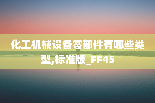 化工机械设备零部件有哪些类型,标准版_FF45