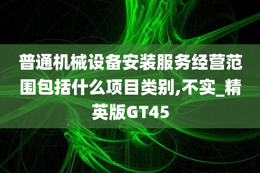 普通机械设备安装服务经营范围包括什么项目类别,不实_精英版GT45