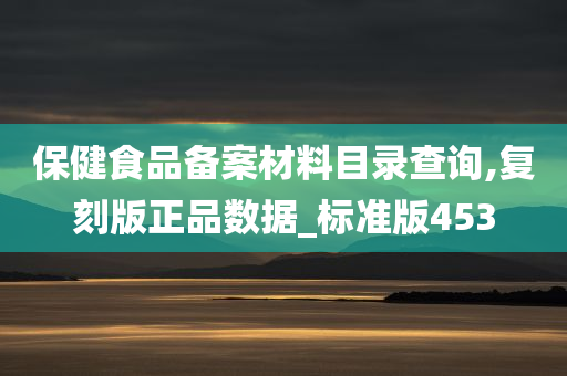 保健食品备案材料目录查询,复刻版正品数据_标准版453