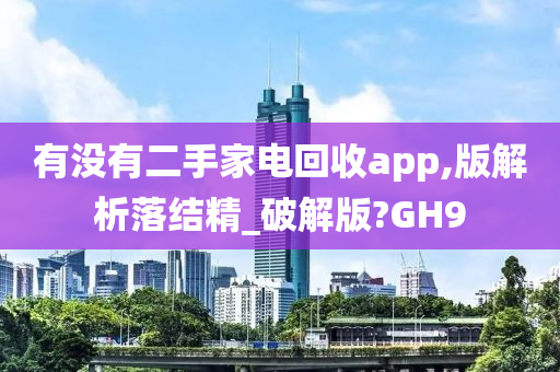 有没有二手家电回收app,版解析落结精_破解版?GH9