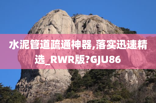 水泥管道疏通神器,落实迅速精选_RWR版?GJU86