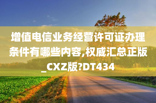 增值电信业务经营许可证办理条件有哪些内容,权威汇总正版_CXZ版?DT434