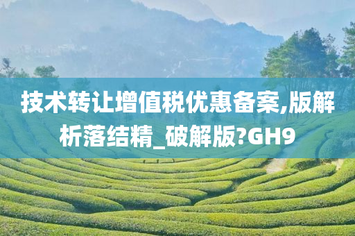 技术转让增值税优惠备案,版解析落结精_破解版?GH9