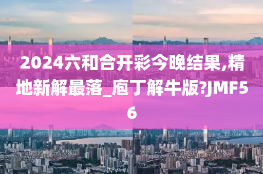 2024六和合开彩今晚结果,精地新解最落_庖丁解牛版?JMF56