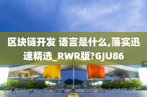 区块链开发 语言是什么,落实迅速精选_RWR版?GJU86