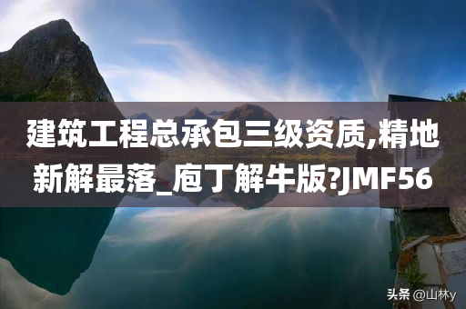 建筑工程总承包三级资质,精地新解最落_庖丁解牛版?JMF56