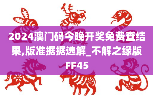 2024澳门码今晚开奖免费查结果,版准据据选解_不解之缘版FF45