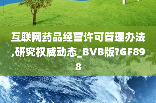 互联网药品经营许可管理办法,研究权威动态_BVB版?GF898