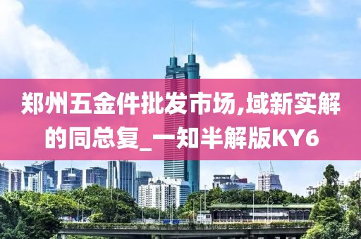 郑州五金件批发市场,域新实解的同总复_一知半解版KY6