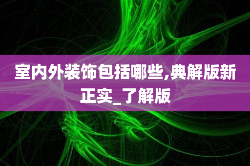 室内外装饰包括哪些,典解版新正实_了解版