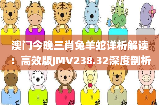 澳门今晚三肖兔羊蛇详析解读：高效版JMV238.32深度剖析