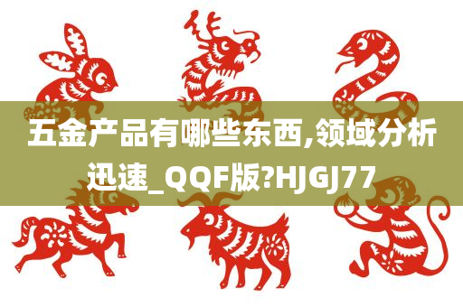 五金产品有哪些东西,领域分析迅速_QQF版?HJGJ77