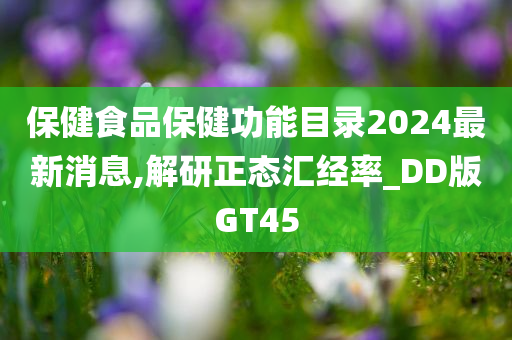 保健食品保健功能目录2024最新消息,解研正态汇经率_DD版GT45