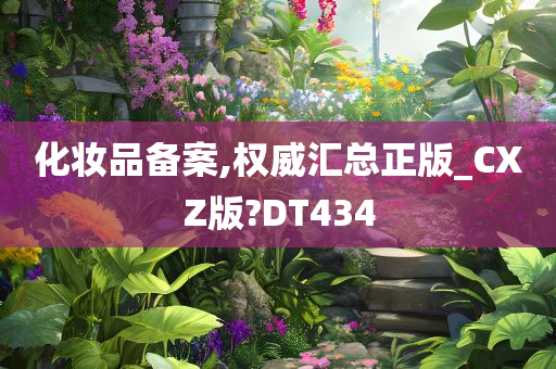 化妆品备案,权威汇总正版_CXZ版?DT434