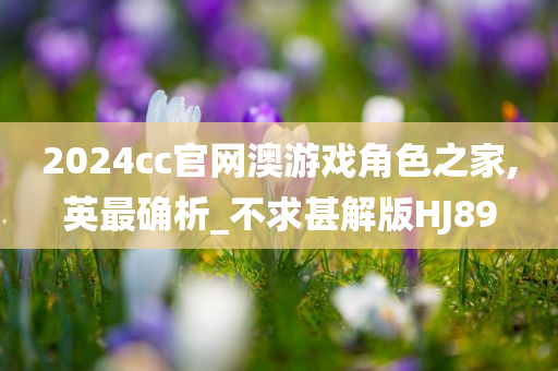 2024cc官网澳游戏角色之家,英最确析_不求甚解版HJ89