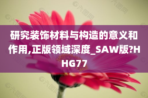 研究装饰材料与构造的意义和作用,正版领域深度_SAW版?HHG77