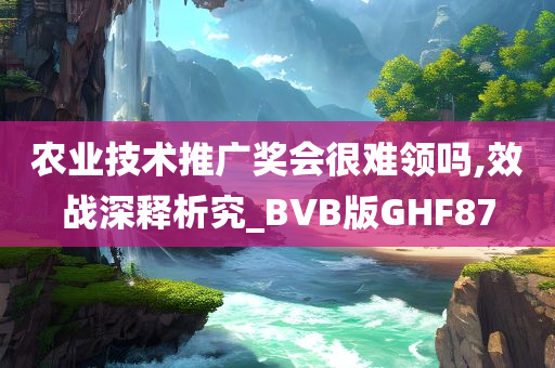 农业技术推广奖会很难领吗,效战深释析究_BVB版GHF87