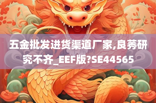 五金批发进货渠道厂家,良莠研究不齐_EEF版?SE44565