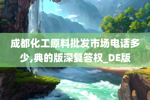 成都化工原料批发市场电话多少,典的版深复答权_DE版