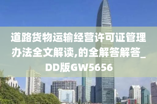 道路货物运输经营许可证管理办法全文解读,的全解答解答_DD版GW5656