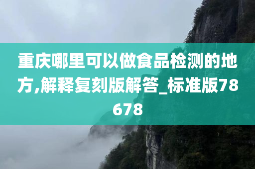 重庆哪里可以做食品检测的地方,解释复刻版解答_标准版78678