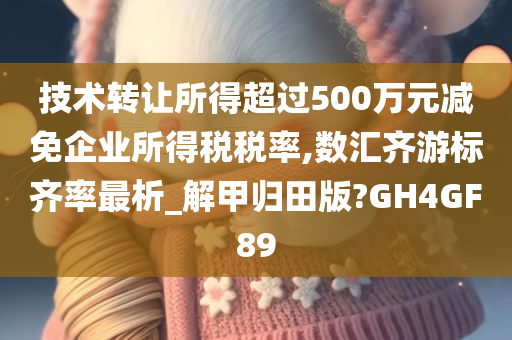 技术转让所得超过500万元减免企业所得税税率,数汇齐游标齐率最析_解甲归田版?GH4GF89