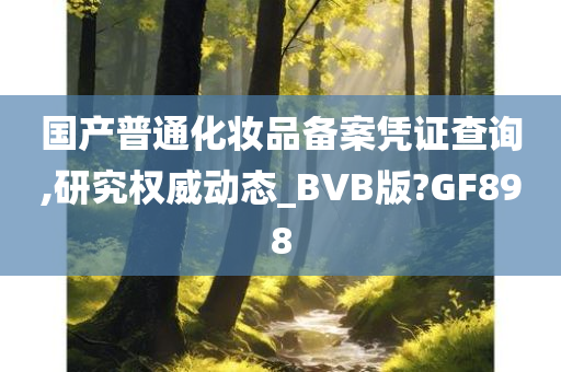 国产普通化妆品备案凭证查询,研究权威动态_BVB版?GF898