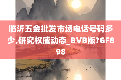 临沂五金批发市场电话号码多少,研究权威动态_BVB版?GF898