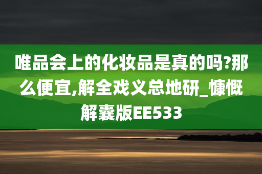 唯品会上的化妆品是真的吗?那么便宜,解全戏义总地研_慷慨解囊版EE533