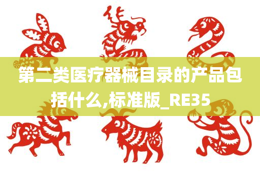 第二类医疗器械目录的产品包括什么,标准版_RE35