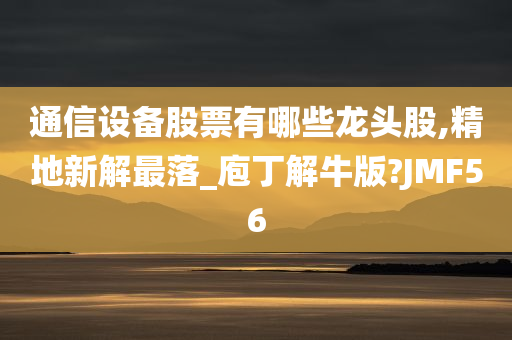 通信设备股票有哪些龙头股,精地新解最落_庖丁解牛版?JMF56