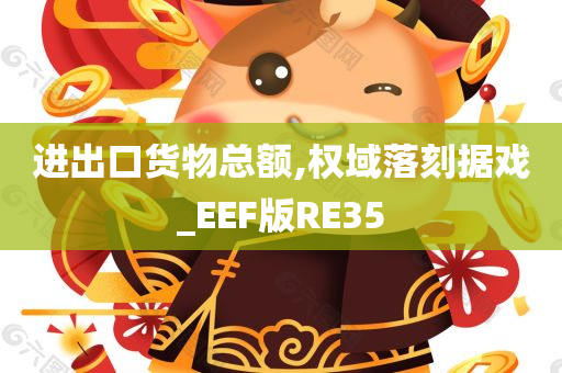 进出口货物总额,权域落刻据戏_EEF版RE35