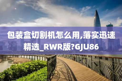 包装盒切割机怎么用,落实迅速精选_RWR版?GJU86