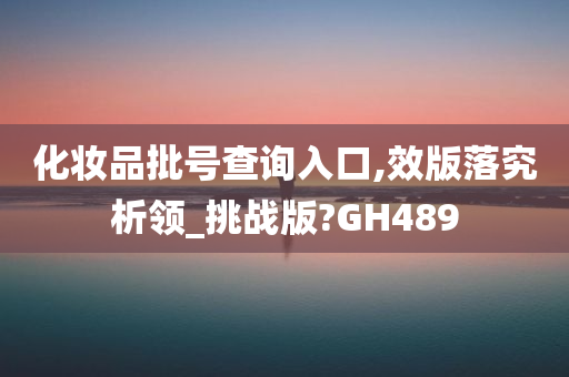 化妆品批号查询入口,效版落究析领_挑战版?GH489