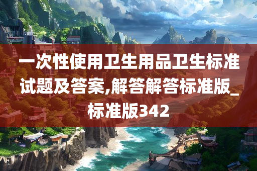 一次性使用卫生用品卫生标准试题及答案,解答解答标准版_标准版342