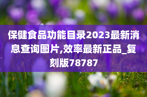 保健食品功能目录2023最新消息查询图片,效率最新正品_复刻版78787